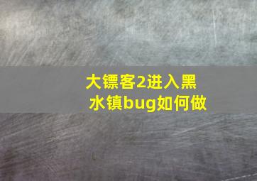 大镖客2进入黑水镇bug如何做