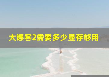 大镖客2需要多少显存够用