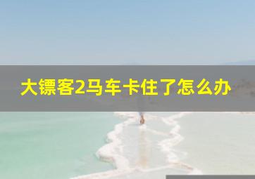 大镖客2马车卡住了怎么办