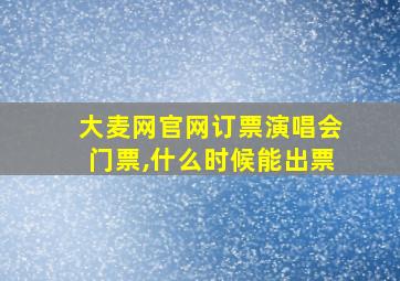 大麦网官网订票演唱会门票,什么时候能出票