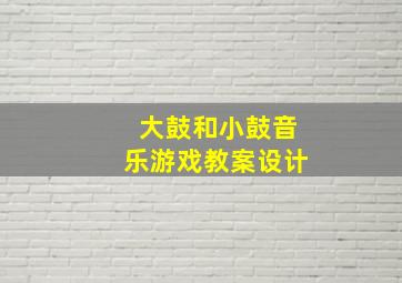 大鼓和小鼓音乐游戏教案设计