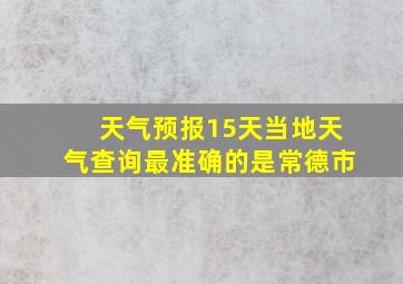 天气预报15天当地天气查询最准确的是常德市