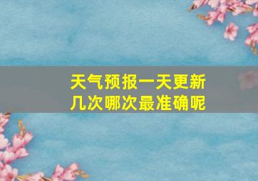 天气预报一天更新几次哪次最准确呢