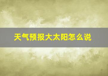 天气预报大太阳怎么说