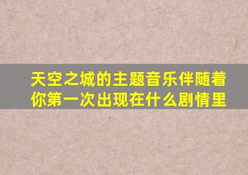 天空之城的主题音乐伴随着你第一次出现在什么剧情里