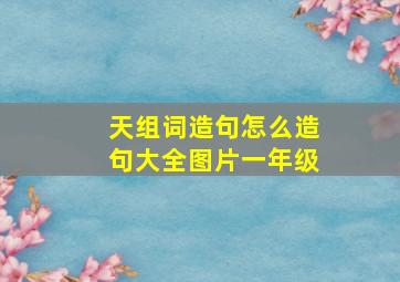 天组词造句怎么造句大全图片一年级