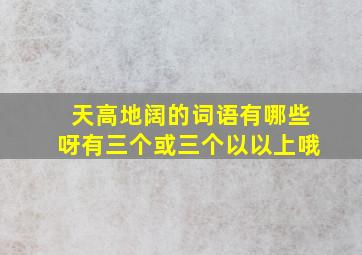 天高地阔的词语有哪些呀有三个或三个以以上哦