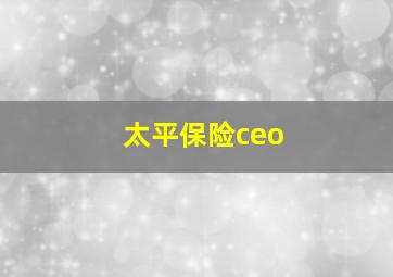 太平保险ceo