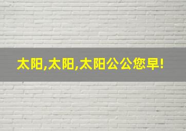 太阳,太阳,太阳公公您早!