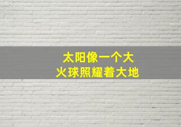 太阳像一个大火球照耀着大地