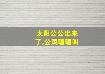 太阳公公出来了,公鸡喔喔叫