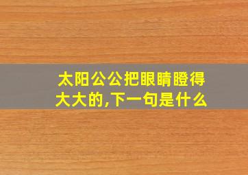 太阳公公把眼睛瞪得大大的,下一句是什么