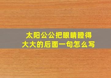 太阳公公把眼睛瞪得大大的后面一句怎么写