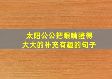 太阳公公把眼睛瞪得大大的补充有趣的句子