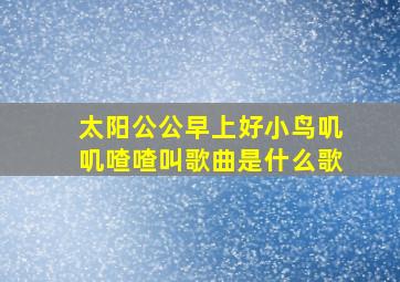 太阳公公早上好小鸟叽叽喳喳叫歌曲是什么歌