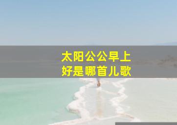 太阳公公早上好是哪首儿歌