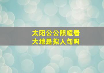 太阳公公照耀着大地是拟人句吗