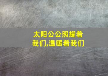 太阳公公照耀着我们,温暖着我们