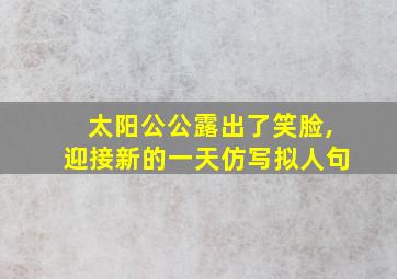 太阳公公露出了笑脸,迎接新的一天仿写拟人句