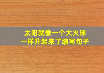 太阳就像一个大火球一样升起来了缩写句子