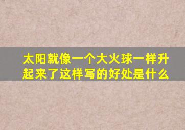 太阳就像一个大火球一样升起来了这样写的好处是什么