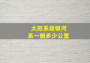 太阳系绕银河系一圈多少公里