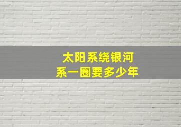 太阳系绕银河系一圈要多少年