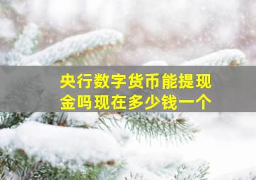 央行数字货币能提现金吗现在多少钱一个