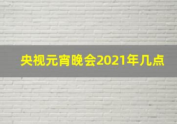 央视元宵晚会2021年几点