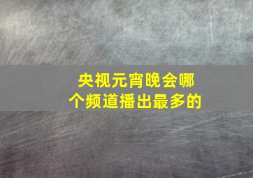 央视元宵晚会哪个频道播出最多的