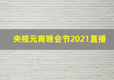 央视元宵晚会节2021直播