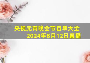 央视元宵晚会节目单大全2024年8月12日直播