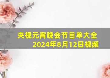 央视元宵晚会节目单大全2024年8月12日视频