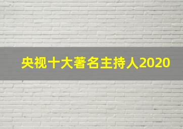 央视十大著名主持人2020