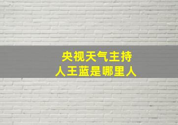 央视天气主持人王蓝是哪里人