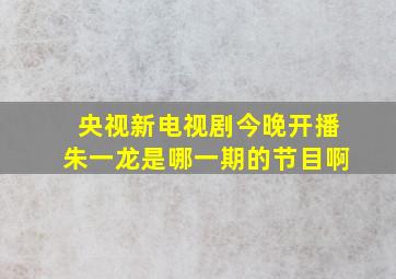 央视新电视剧今晚开播朱一龙是哪一期的节目啊