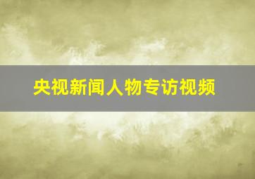 央视新闻人物专访视频