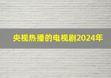 央视热播的电视剧2024年