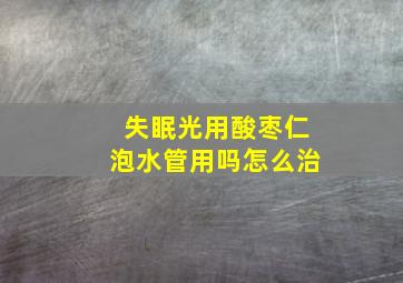 失眠光用酸枣仁泡水管用吗怎么治