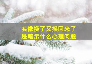 头像换了又换回来了是暗示什么心理问题