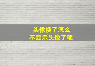 头像换了怎么不显示头像了呢