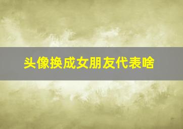 头像换成女朋友代表啥