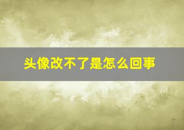 头像改不了是怎么回事