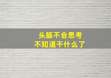 头脑不会思考不知道干什么了