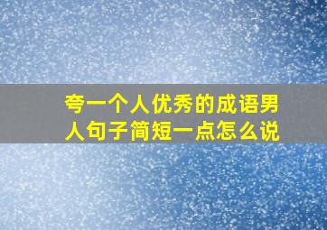 夸一个人优秀的成语男人句子简短一点怎么说