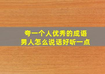 夸一个人优秀的成语男人怎么说话好听一点