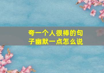 夸一个人很棒的句子幽默一点怎么说