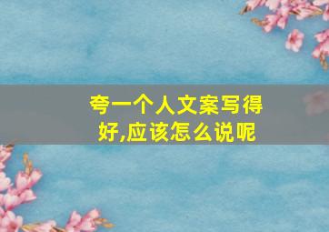 夸一个人文案写得好,应该怎么说呢