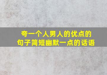 夸一个人男人的优点的句子简短幽默一点的话语