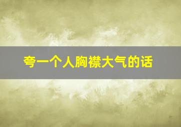 夸一个人胸襟大气的话